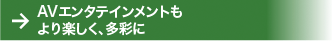 AVエンタテインメントもより楽しく、多彩に