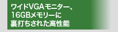 ワイドVGAモニター、16GBメモリーに裏打ちされた高性能