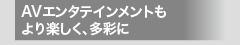 AVエンタテインメントもより楽しく、多彩に