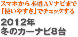 スマホから本格AVナビまで「使いやすさ」でチェックする2012年冬のカーナビ8台