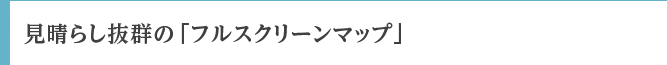 見晴らし抜群の「フルスクリーンマップ」