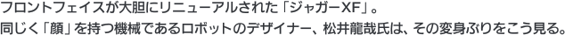 フロントフェイスが大胆にリニューアルされた「ジャガーXF」。同じく「顔」を持つ機械であるロボットのデザイナー、松井龍哉氏は、その変身ぶりをこう見る。