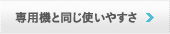 専用機と同じ使いやすさ