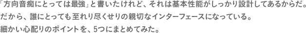 「方向音痴にとっては最強」と書いたけれど、それは基本性能がしっかり設計してあるからだ。だから、誰にとっても至れり尽くせりの親切なインターフェースになっている。細かい心配りのポイントを、5つにまとめてみた。