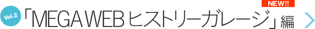 Vol.2 「MEGA WEB ヒストリーガレージ」編