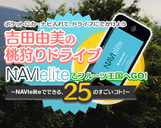 ポケットにカーナビ入れて、ドライブにでかけよう 吉田由美の桃狩りドライブ NAVIeliteとフルーツ王国へGO!〜NAVIeliteでできる、25のすごいコト!