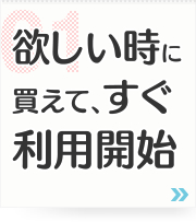 01: 欲しい時に買えて、すぐ利用開始