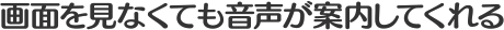 画面を見なくても音声が案内してくれる