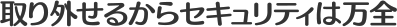 取り外せるからセキュリティは万全