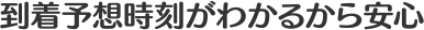 到着予想時刻がわかるから安心