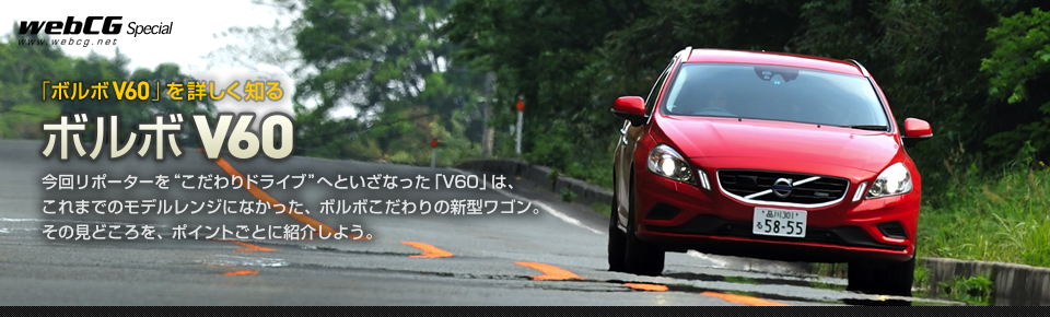 「ボルボ V60」を詳しく知る ボルボ V60 今回リポーターを“こだわりドライブ”へといざなった「V60」は、
		これまでのモデルレンジになかった、ボルボこだわりの新型ワゴン。その見どころを、ポイントごとに紹介しよう。
