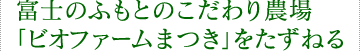 富士のふもとのこだわり農場「ビオファームまつき」をたずねる