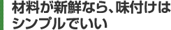 材料が新鮮なら、味付けはシンプルでいい 