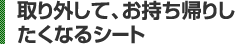 取り外して、お持ち帰りしたくなるシート 