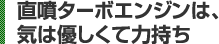 直噴ターボエンジンは、気は優しくて力持ち 