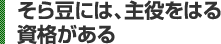 そら豆には、主役をはる資格がある