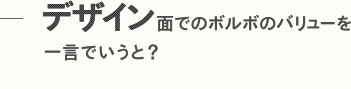 デザイン面でのボルボのバリューを一言でいうと？
