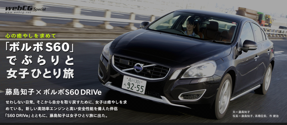 心の癒やしを求めて 「ボルボS60」でぶらりと女子ひとり旅 藤島知子×ボルボS60 DRIVe せわしない日常。そこから自分を取り戻すために、女子は癒やしを求めている。新しい高効率エンジンと高い安全性能を備えた伴侶「S60 DRIVe」とともに、藤島知子は女子ひとり旅に出た。