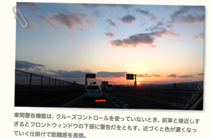 車間警告機能は、クルーズコントロールを使っていないとき、前車と接近しすぎるとフロントウィンドウの下部に警告灯をともす。近づくと色が濃くなっていく仕掛けで距離感を表現。