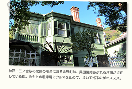 神戸・三ノ宮駅の北側の高台にある北野町は、異国情緒あふれる洋館が点在している街。ふもとの駐車場にクルマを止めて、歩いて巡るのがオススメ。