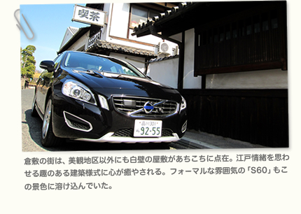 倉敷の街は、美観地区以外にも白壁の屋敷があちこちに点在。江戸情緒を思わせる趣のある建築様式に心が癒やされる。フォーマルな雰囲気の「S60」もこの景色に溶け込んでいた。