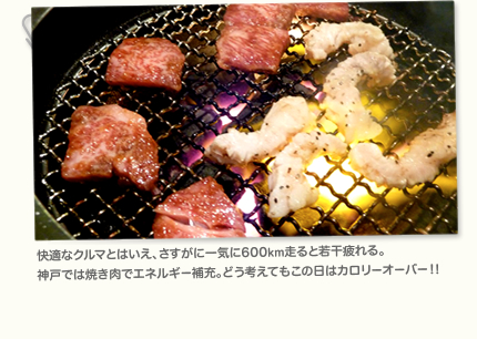 快適なクルマとはいえ、さすがに一気に600km走ると若干疲れる。神戸では焼き肉でエネルギー補充。どう考えてもこの日はカロリーオーバー!!