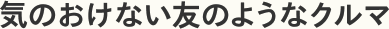 気のおけない友のようなクルマ