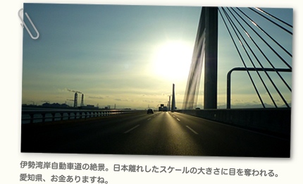 伊勢湾岸自動車道の絶景。日本離れしたスケールの大きさに目を奪われる。
愛知県、お金ありますね。