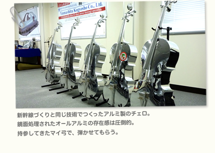 新幹線づくりと同じ技術でつくったアルミ製のチェロ。 鏡面処理されたオールアルミの存在感は圧倒的。 持参してきたマイ弓で、弾かせてもらう。