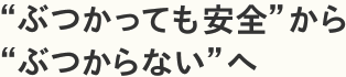 ”ぶつかっても安心”から”ぶつからない”へ