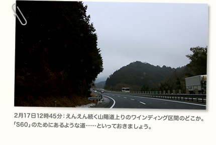 2月17日12時45分：えんえん続く山陽道上りのワインディング区間のどこか。「S60」のためにあるような道……といっておきましょう。