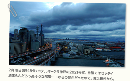 2月18日6時48分：ホテルオークラ神戸の2021号室。自腹ではゼッタイ泊まらんだろう高そうな部屋……からの景色だったので。貧乏根性から。