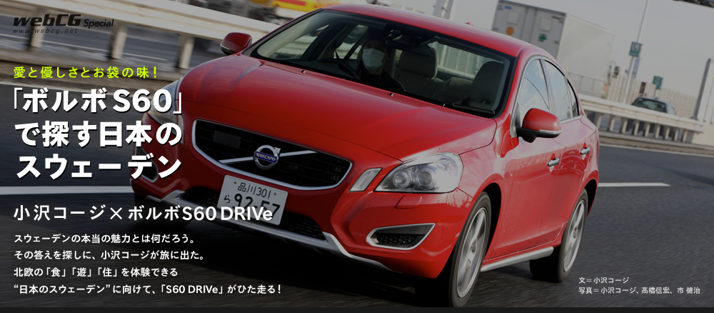 愛と優しさとお袋の味！ 「ボルボS60」で探す日本のスウェーデン 小沢コージ×ボルボS60 DRIVe スウェーデンの本当の魅力とは何だろう。その答えを探しに、小沢コージが旅に出た。北欧の「食」「遊」「住」を体験できる“日本のスウェーデン”に向けて、「S60 DRIVe」がひた走る！