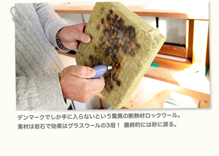 デンマークでしか手に入らないという驚異の断熱材ロックウール。素材は岩石で効果はグラスウールの3倍！　最終的には砂に戻る。