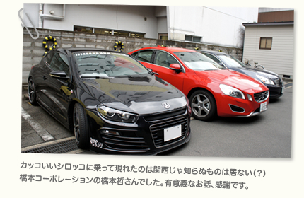 カッコいいシロッコに乗って現れたのは関西じゃ知らぬものは居ない（？）橋本コーポレーションの橋本哲さんでした。有意義なお話、感謝です。