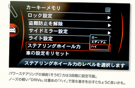 パワーステアリングの操舵（そうだ）力は3段階に設定可能。ノーズの軽い「DRIVe」は重めの「ハイ」で落ち着きを出すとちょうど良いかも。
