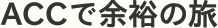 ACCで余裕の旅