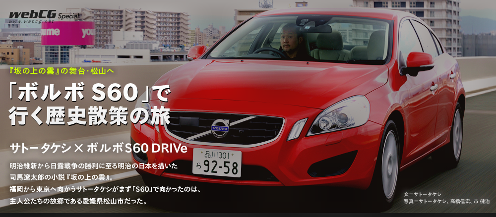 『坂の上の雲』の舞台・松山へ 「ボルボS60」で行く歴史散策の旅 サトータケシ×ボルボS60 DRIVe 明治維新から日露戦争の勝利に至る明治の日本を描いた  司馬遼太郎の小説『坂の上の雲』。  福岡から東京へ向かうサトータケシがまず「S60」で向かったのは、主人公たちの故郷である愛媛県松山市だった。