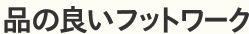 品の良いフットワーク