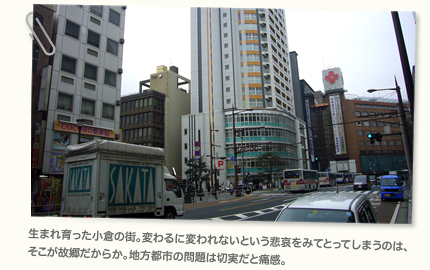 生まれ育った小倉の街。変わるに変われないという悲哀をみてとってしまうのは、そこが故郷だからか。地方都市の問題は切実だと痛感。