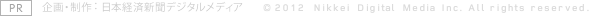 [PR] 企画・制作：日本経済新聞デジタルメディア ©2012 Nikkei Digital Media Inc. All rights reserved.