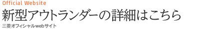 Official Website 新型アウトランダーの詳細はこちら 三菱オフィシャルwebサイト