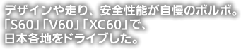 デザインや走り、安全性能が自慢のボルボ。「S60」「V60」「XC60」で、日本各地をドライブした。