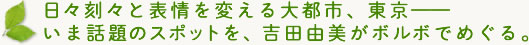 日々刻々と表情を変える大都市、東京−　いま話題のスポットを、吉田由美がボルボでめぐる。