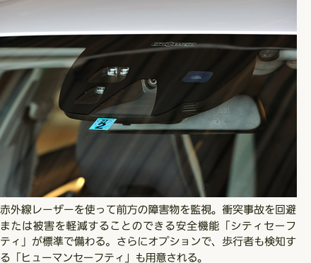 赤外線レーザーを使って前方の障害物を監視。衝突事故を回避または被害を軽減することのできる安全機能「シティセーフティ」が標準で備わる。さらにオプションで、歩行者も検知する「ヒューマンセーフティ」も用意される。