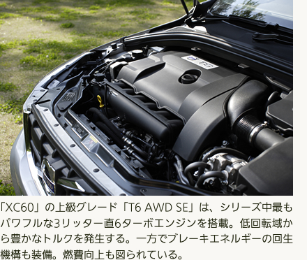 「XC60」の上級グレード「T6 AWD SE」は、シリーズ中最もパワフルな3リッター直6ターボエンジンを搭載。低回転域から豊かなトルクを発生する。一方でブレーキエネルギーの回生機構も装備。燃費向上も図られている。
