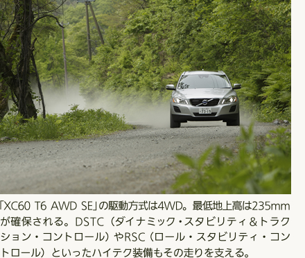 「XC60 T6 AWD SE」の駆動方式は4WD。最低地上高は235mmが確保される。DSTC（ダイナミック・スタビリティ＆トラクション・コントロール）やRSC（ロール・スタビリティ・コントロール）といったハイテク装備もその走りを支える。