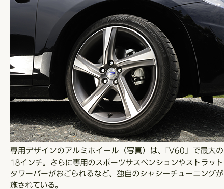 専用デザインのアルミホイール（写真）は、「V60」で最大の18インチ。さらに専用のスポーツサスペンションやストラットタワーバーがおごられるなど、独自のシャシーチューニングが施されている。