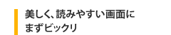 美しく、読みやすい画面にまずビックリ