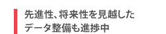 先進性、将来性を見越したデータ整備も進捗中
